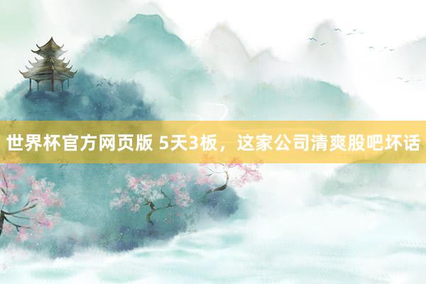 世界杯官方网页版 5天3板，这家公司清爽股吧坏话