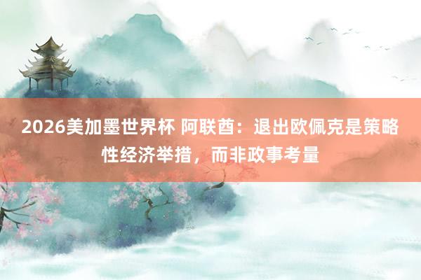 2026美加墨世界杯 阿联酋：退出欧佩克是策略性经济举措，而非政事考量