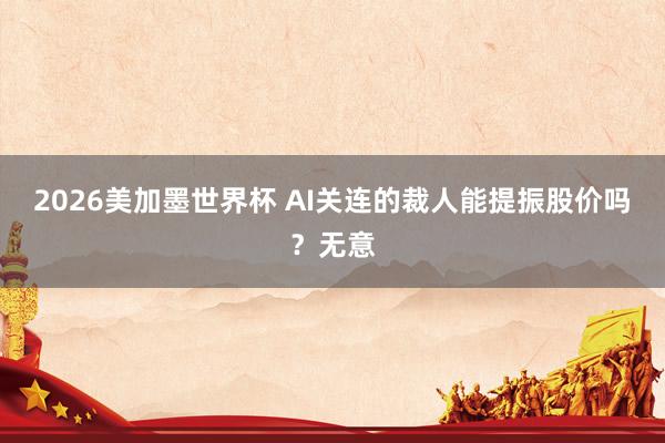 2026美加墨世界杯 AI关连的裁人能提振股价吗？无意