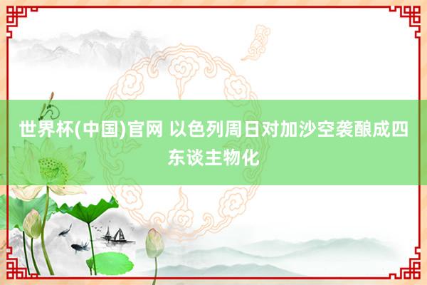 世界杯(中国)官网 以色列周日对加沙空袭酿成四东谈主物化
