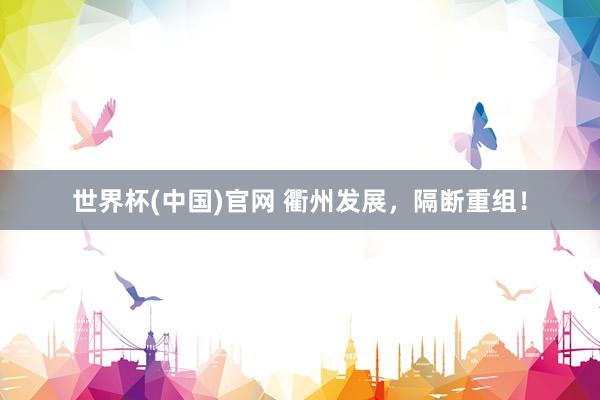 世界杯(中国)官网 衢州发展，隔断重组！