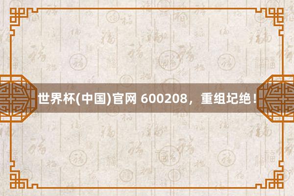 世界杯(中国)官网 600208，重组圮绝！