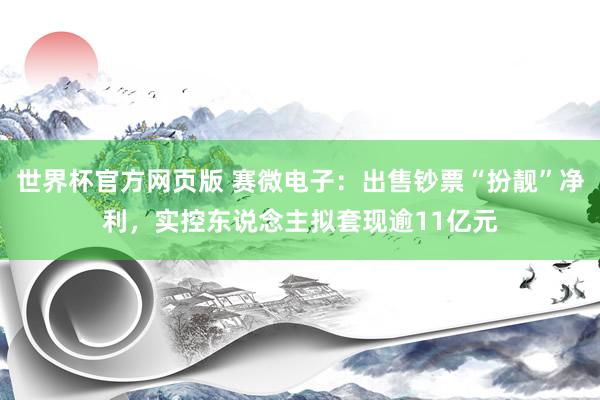 世界杯官方网页版 赛微电子：出售钞票“扮靓”净利，实控东说念主拟套现逾11亿元