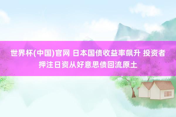 世界杯(中国)官网 日本国债收益率飙升 投资者押注日资从好意思债回流原土