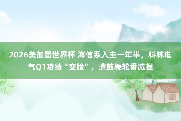 2026美加墨世界杯 海信系入主一年半，科林电气Q1功绩“变脸”，遭鼓舞轮番减捏