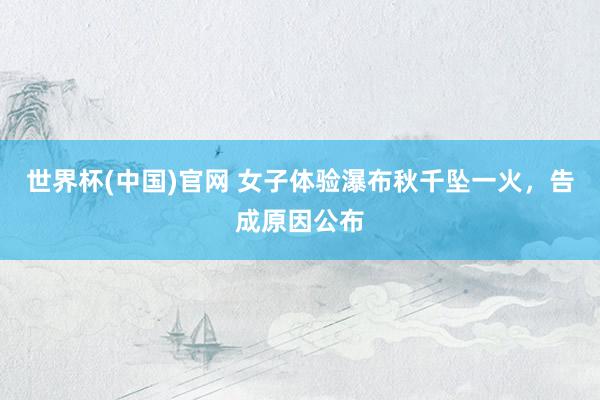 世界杯(中国)官网 女子体验瀑布秋千坠一火，告成原因公布