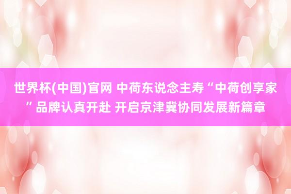 世界杯(中国)官网 中荷东说念主寿“中荷创享家”品牌认真开赴 开启京津冀协同发展新篇章