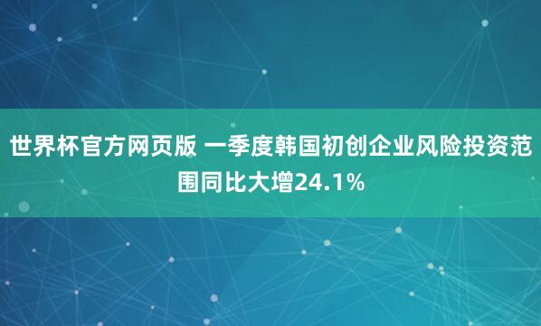 世界杯官方网页版 一季度韩国初创企业风险投资范围同比大增24.1%