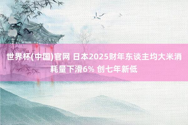 世界杯(中国)官网 日本2025财年东谈主均大米消耗量下滑6% 创七年新低