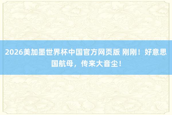 2026美加墨世界杯中国官方网页版 刚刚！好意思国航母，传来大音尘！