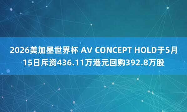 2026美加墨世界杯 AV CONCEPT HOLD于5月15日斥资436.11万港元回购392.8万股