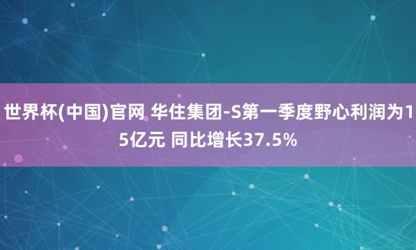 世界杯(中国)官网 华住集团-S第一季度野心利润为15亿元 同比增长37.5%