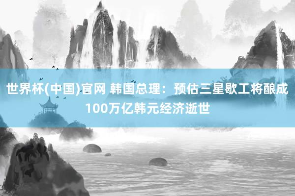 世界杯(中国)官网 韩国总理：预估三星歇工将酿成100万亿韩元经济逝世
