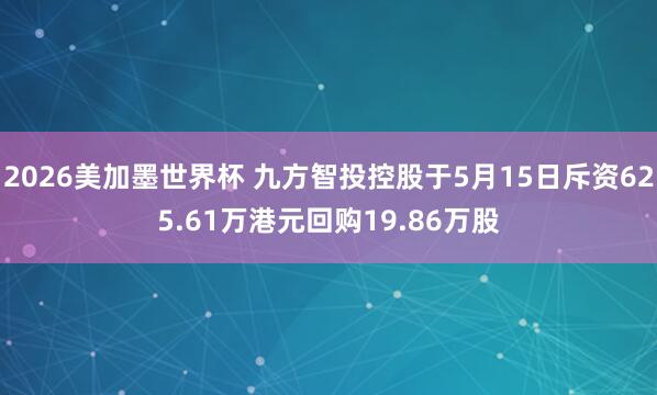 2026美加墨世界杯 九方智投控股于5月15日斥资625.61万港元回购19.86万股