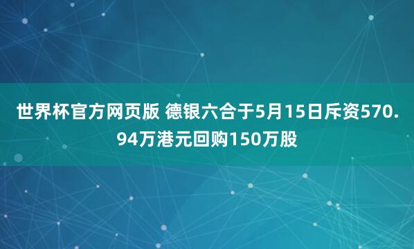 世界杯官方网页版 德银六合于5月15日斥资570.94万港元回购150万股