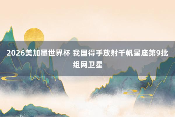 2026美加墨世界杯 我国得手放射千帆星座第9批组网卫星