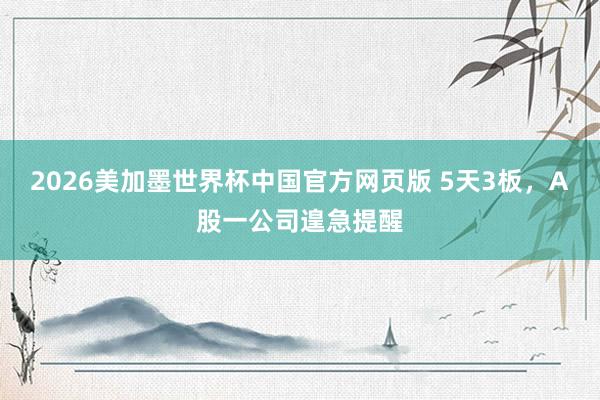 2026美加墨世界杯中国官方网页版 5天3板，A股一公司遑急提醒