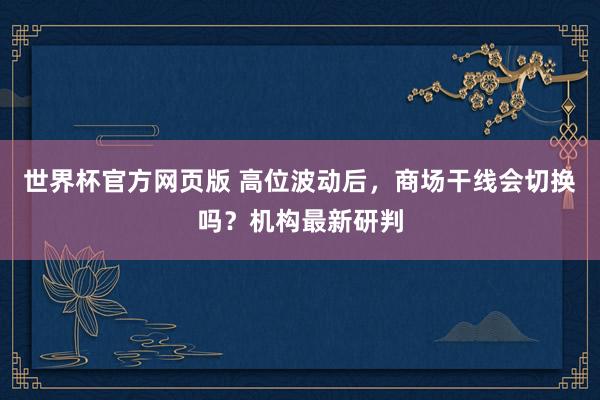 世界杯官方网页版 高位波动后，商场干线会切换吗？机构最新研判