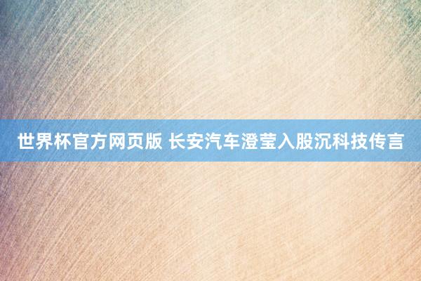 世界杯官方网页版 长安汽车澄莹入股沉科技传言