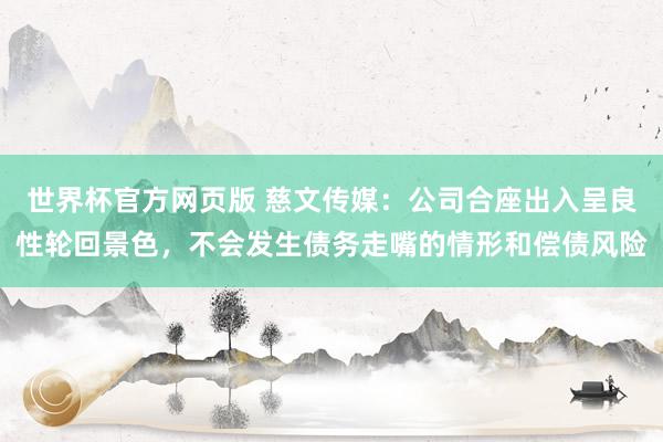 世界杯官方网页版 慈文传媒：公司合座出入呈良性轮回景色，不会发生债务走嘴的情形和偿债风险