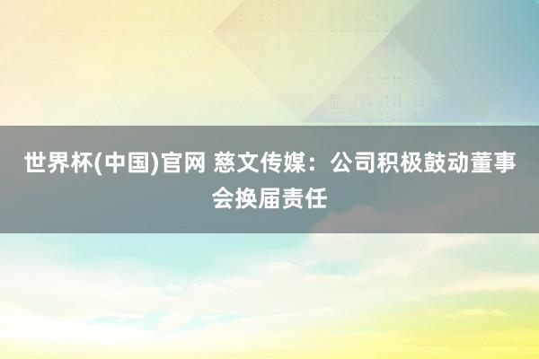 世界杯(中国)官网 慈文传媒：公司积极鼓动董事会换届责任