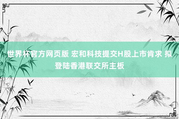 世界杯官方网页版 宏和科技提交H股上市肯求 拟登陆香港联交所主板