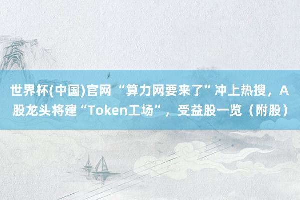 世界杯(中国)官网 “算力网要来了”冲上热搜，A股龙头将建“Token工场”，受益股一览（附股）