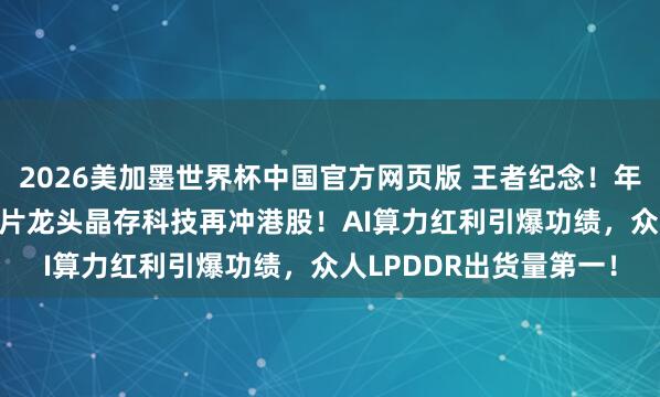 2026美加墨世界杯中国官方网页版 王者纪念！年赚8.8亿的深圳存储芯片龙头晶存科技再冲港股！AI算力红利引爆功绩，众人LPDDR出货量第一！