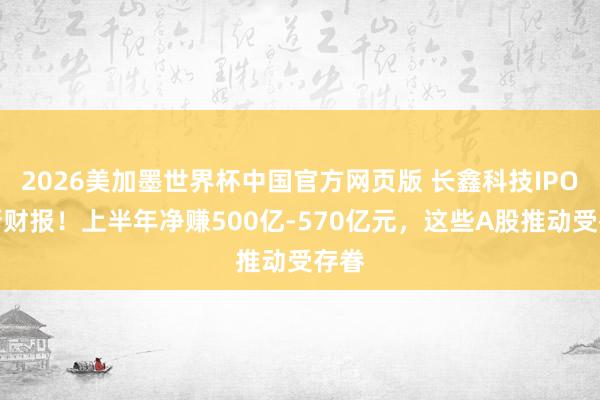 2026美加墨世界杯中国官方网页版 长鑫科技IPO更新财报！上半年净赚500亿-570亿元，这些A股推动受存眷