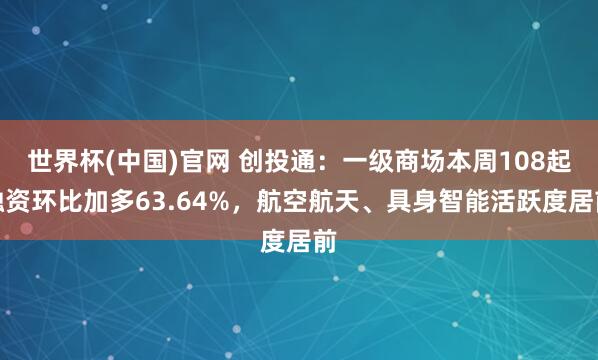 世界杯(中国)官网 创投通：一级商场本周108起融资环比加多63.64%，航空航天、具身智能活跃度居前