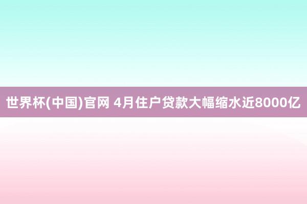 世界杯(中国)官网 4月住户贷款大幅缩水近8000亿