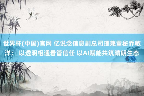 世界杯(中国)官网 亿说念信息副总司理兼董秘乔敏洋: 以透明相通看管信任 以AI赋能共筑晴朗生态