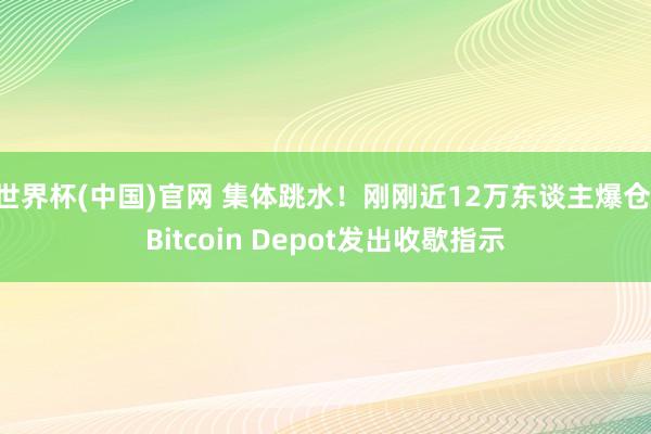 世界杯(中国)官网 集体跳水！刚刚近12万东谈主爆仓 Bitcoin Depot发出收歇指示