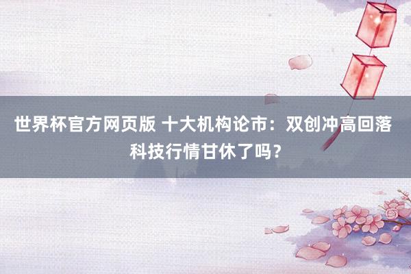 世界杯官方网页版 十大机构论市:双创冲高回落 科技行情甘休了吗?