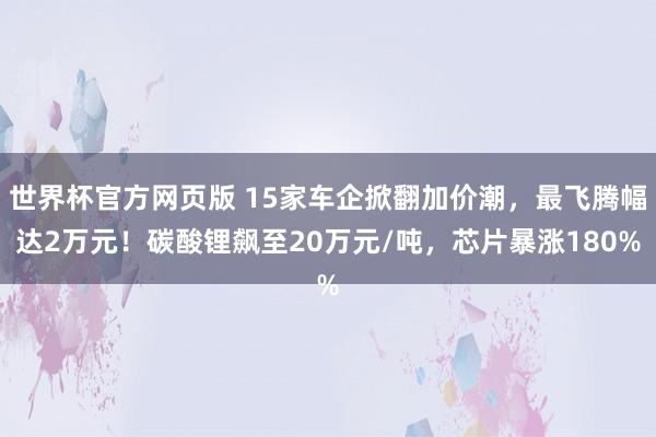 世界杯官方网页版 15家车企掀翻加价潮，最飞腾幅达2万元！碳酸锂飙至20万元/吨，芯片暴涨180%
