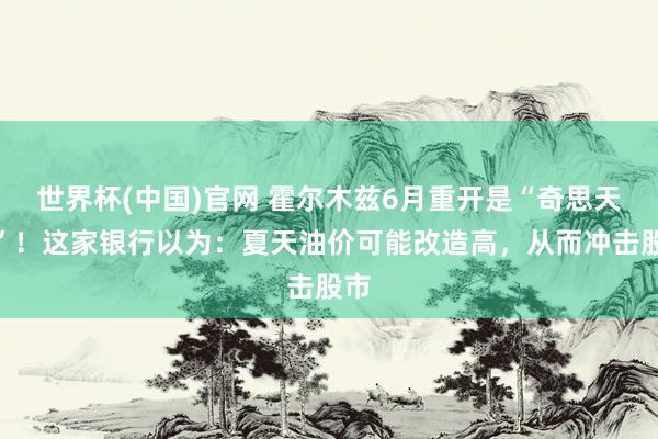 世界杯(中国)官网 霍尔木兹6月重开是“奇思天开”！这家银行以为：夏天油价可能改造高，从而冲击股市