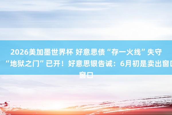 2026美加墨世界杯 好意思债“存一火线”失守，“地狱之门”已开！好意思银告诫：6月初是卖出窗口