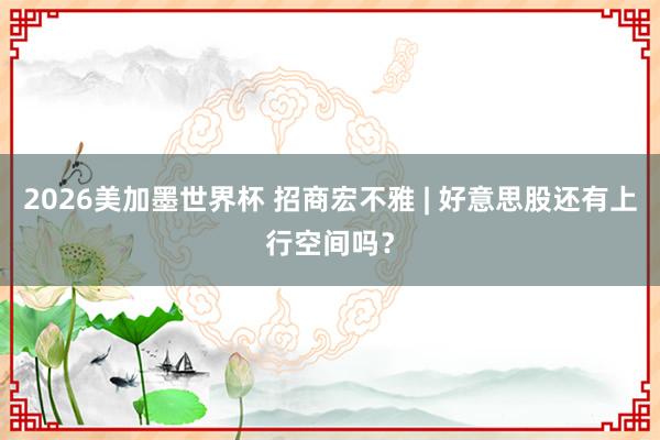 2026美加墨世界杯 招商宏不雅 | 好意思股还有上行空间吗？