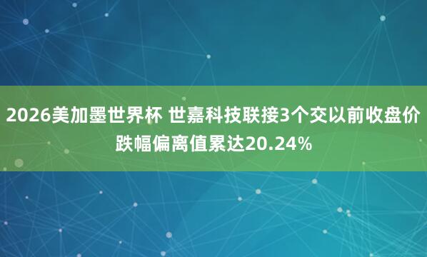 2026美加墨世界杯 世嘉科技联接3个交以前收盘价跌幅偏离值累达20.24%