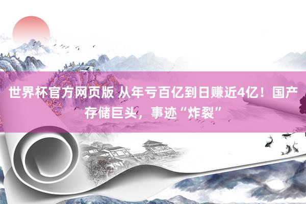 世界杯官方网页版 从年亏百亿到日赚近4亿！国产存储巨头，事迹“炸裂”
