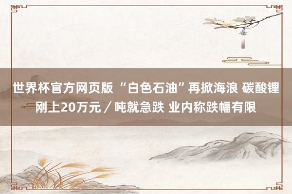 世界杯官方网页版 “白色石油”再掀海浪 碳酸锂刚上20万元／吨就急跌 业内称跌幅有限