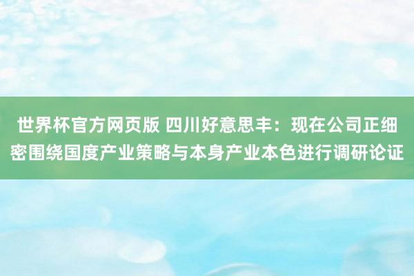 世界杯官方网页版 四川好意思丰：现在公司正细密围绕国度产业策略与本身产业本色进行调研论证