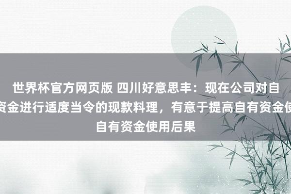 世界杯官方网页版 四川好意思丰:现在公司对自有闲置资金进行适度当令的现款料理,有意于提高自有资金使用后果