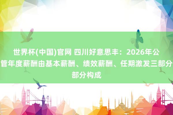 世界杯(中国)官网 四川好意思丰：2026年公司高管年度薪酬由基本薪酬、绩效薪酬、任期激发三部分构成