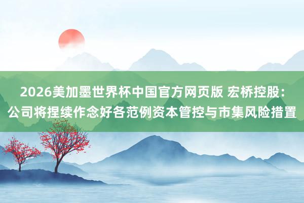 2026美加墨世界杯中国官方网页版 宏桥控股：公司将捏续作念好各范例资本管控与市集风险措置