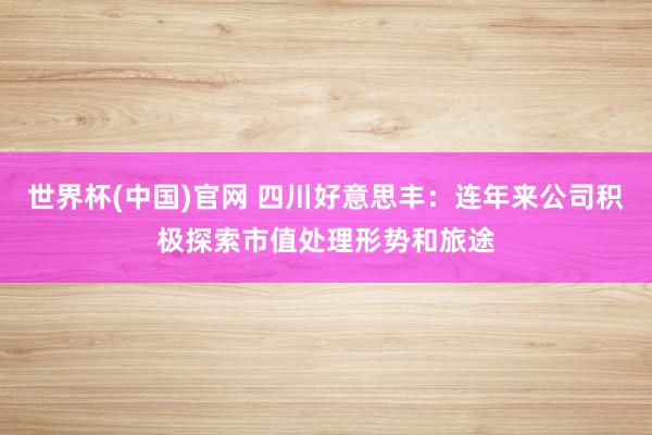 世界杯(中国)官网 四川好意思丰:连年来公司积极探索市值处理形势和旅途