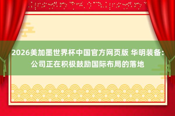2026美加墨世界杯中国官方网页版 华明装备：公司正在积极鼓励国际布局的落地