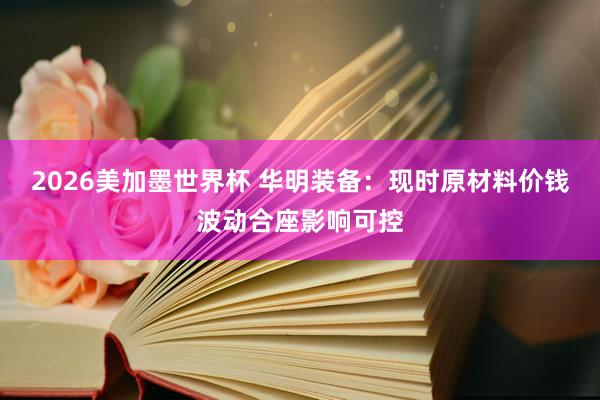 2026美加墨世界杯 华明装备：现时原材料价钱波动合座影响可控