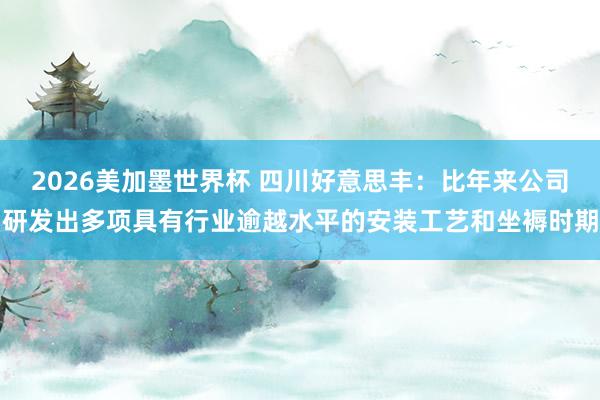 2026美加墨世界杯 四川好意思丰：比年来公司研发出多项具有行业逾越水平的安装工艺和坐褥时期