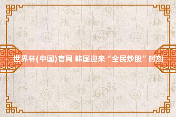 世界杯(中国)官网 韩国迎来“全民炒股”时刻